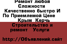  Ремонт-любой Сложности. Качественно быстро И По Приемлемой Цене!!!  - Крым, Керчь Строительство и ремонт » Услуги   